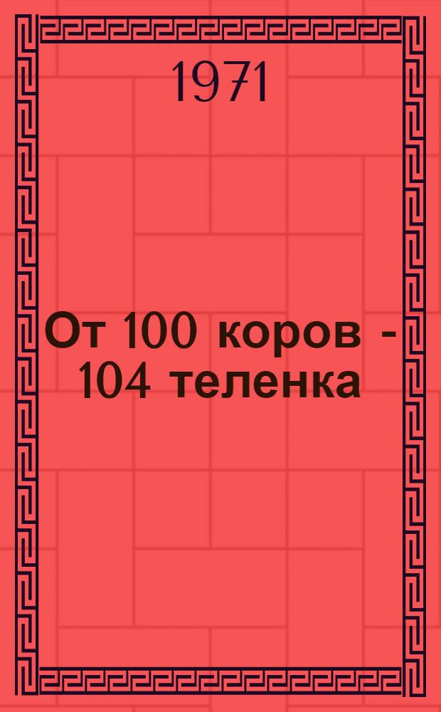 От 100 коров - 104 теленка : (Из опыта работы совхоза "Ольгинский" Аксакайск. р-на)