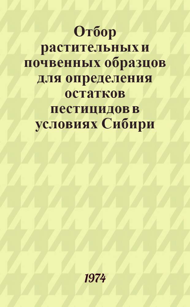 Отбор растительных и почвенных образцов для определения остатков пестицидов в условиях Сибири : Метод. рекомендации