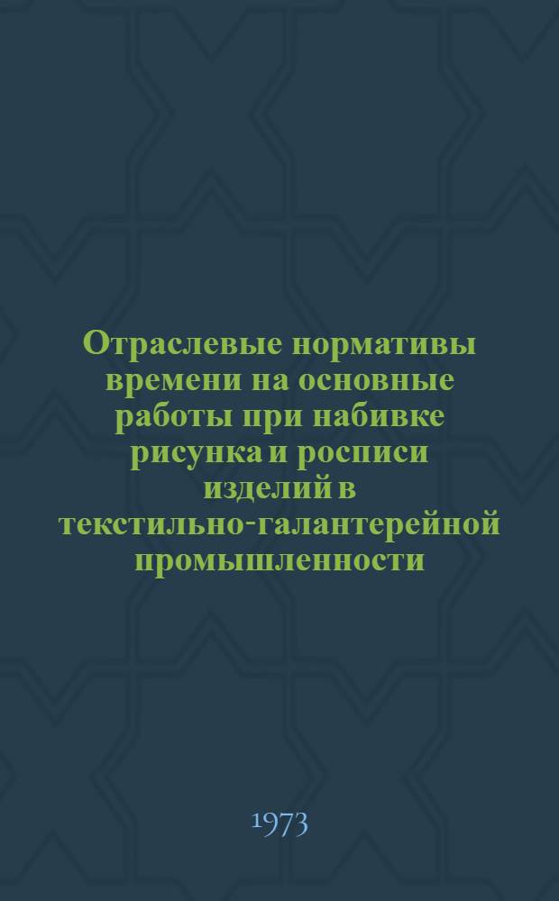 Отраслевые нормативы времени на основные работы при набивке рисунка и росписи изделий в текстильно-галантерейной промышленности : Утв. 13/IX 1973 г