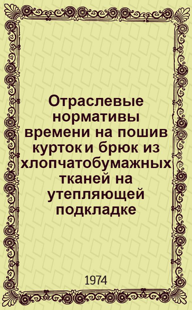 Отраслевые нормативы времени на пошив курток и брюк из хлопчатобумажных тканей на утепляющей подкладке : Утв. 25/XII 1973 г