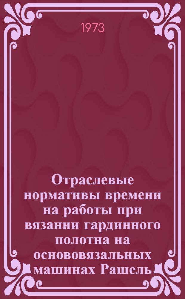 Отраслевые нормативы времени на работы при вязании гардинного полотна на основовязальных машинах Рашель : Утв. 23/X 1972 г