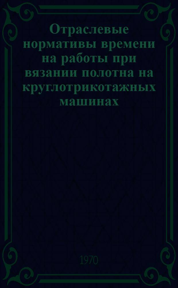 Отраслевые нормативы времени на работы при вязании полотна на круглотрикотажных машинах : Утв. 30/XII 1968 г