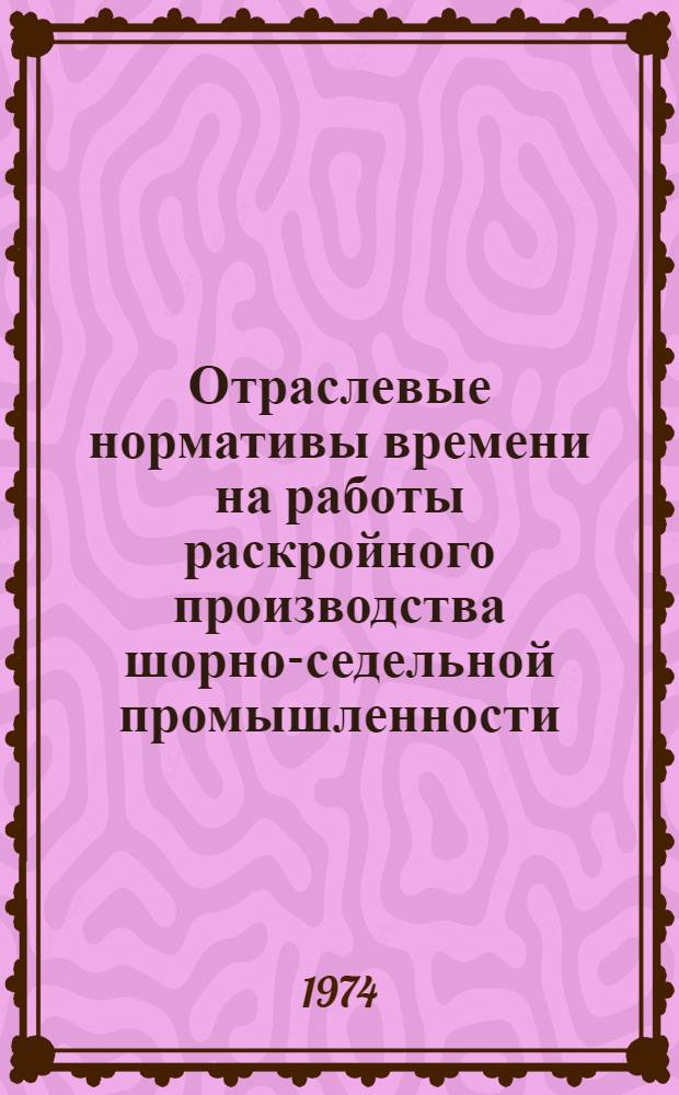 Отраслевые нормативы времени на работы раскройного производства шорно-седельной промышленности : Утв. 15/II 1974 г