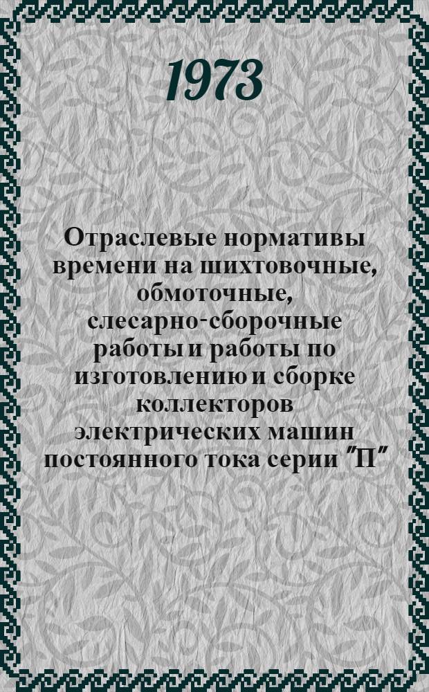 Отраслевые нормативы времени на шихтовочные, обмоточные, слесарно-сборочные работы и работы по изготовлению и сборке коллекторов электрических машин постоянного тока серии "П" (по 11 габарит включительно) : Серийное производство : Утв. в мае 1972 г