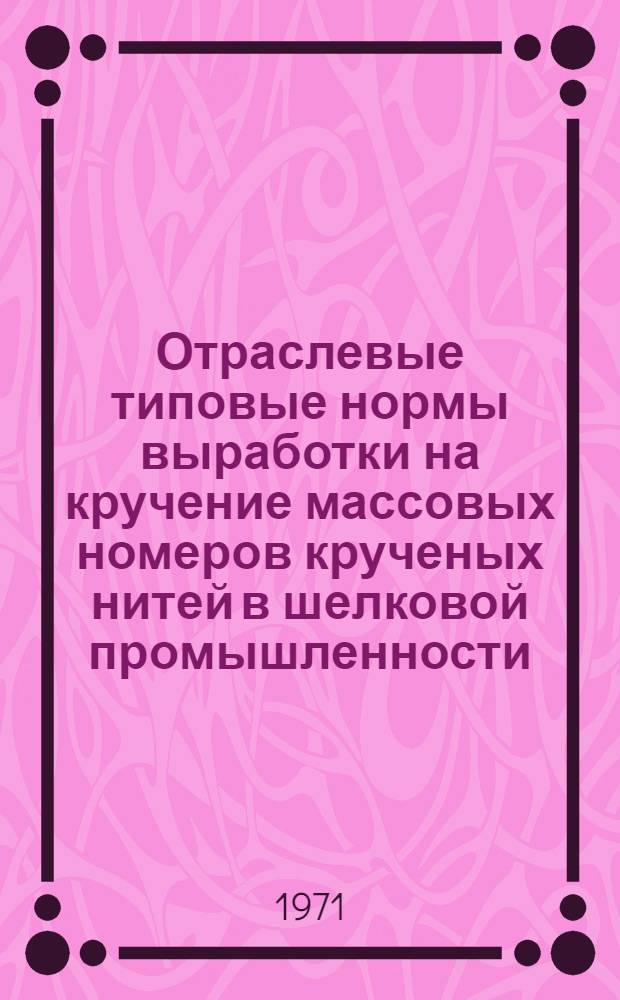 Отраслевые типовые нормы выработки на кручение массовых номеров крученых нитей в шелковой промышленности : Утв. 30 IX 1971 г