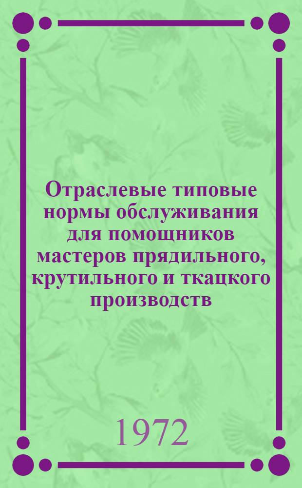 Отраслевые типовые нормы обслуживания для помощников мастеров прядильного, крутильного и ткацкого производств, отрывщиц, съемщиков пряжи, заряжальщиц предприятий хлопчатобумажной, шерстяной, льняной и шелковой промышленности : Утв. 12 IX 1972 г