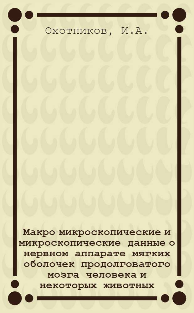 Макро-микроскопические и микроскопические данные о нервном аппарате мягких оболочек продолговатого мозга человека и некоторых животных : Автореф. дис. на соискание учен. степени канд. мед. наук : (751)
