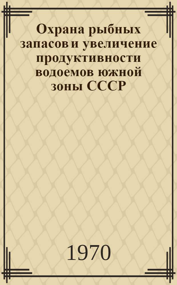 Охрана рыбных запасов и увеличение продуктивности водоемов южной зоны СССР : (Материалы межвузовского совещания, Кишинев, окт., 1969 г.)
