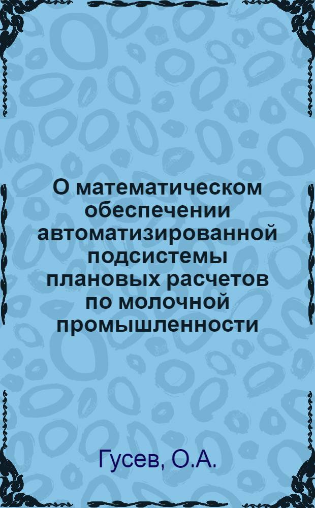 О математическом обеспечении автоматизированной подсистемы плановых расчетов по молочной промышленности : Материалы II Совещания по науч.-метод. вопросам создания автоматизир. системы плановых расчетов (АСПР)