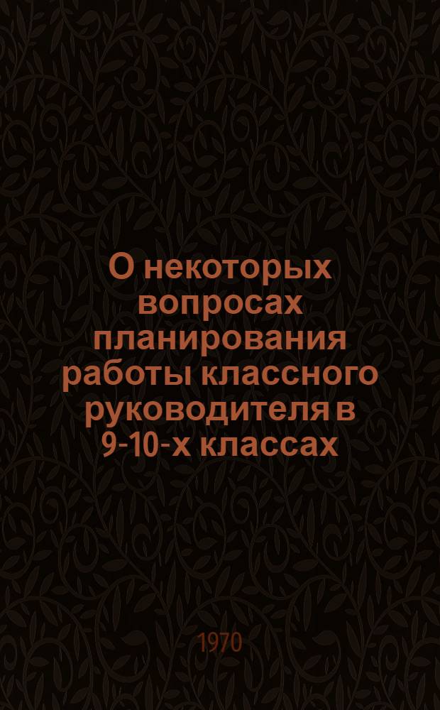 О некоторых вопросах планирования работы классного руководителя в 9-10-х классах : (Материалы Науч.-практ. конференции по обществ.-полит. воспитанию учащихся ст. классов)