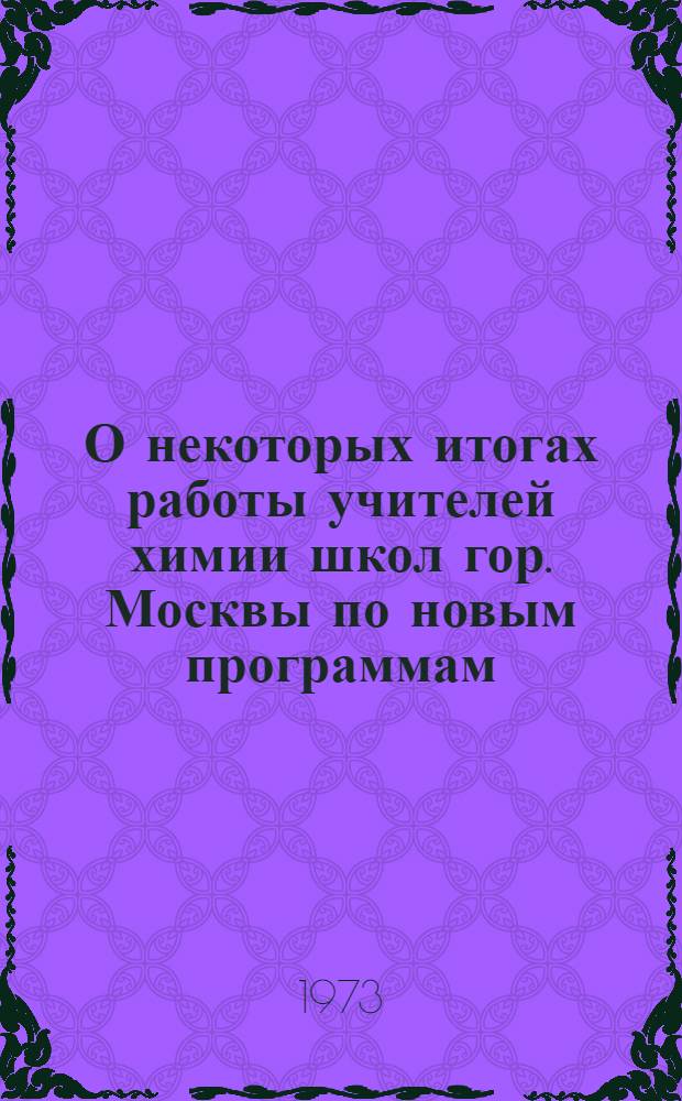 О некоторых итогах работы учителей химии школ гор. Москвы по новым программам : Метод. рекомендации