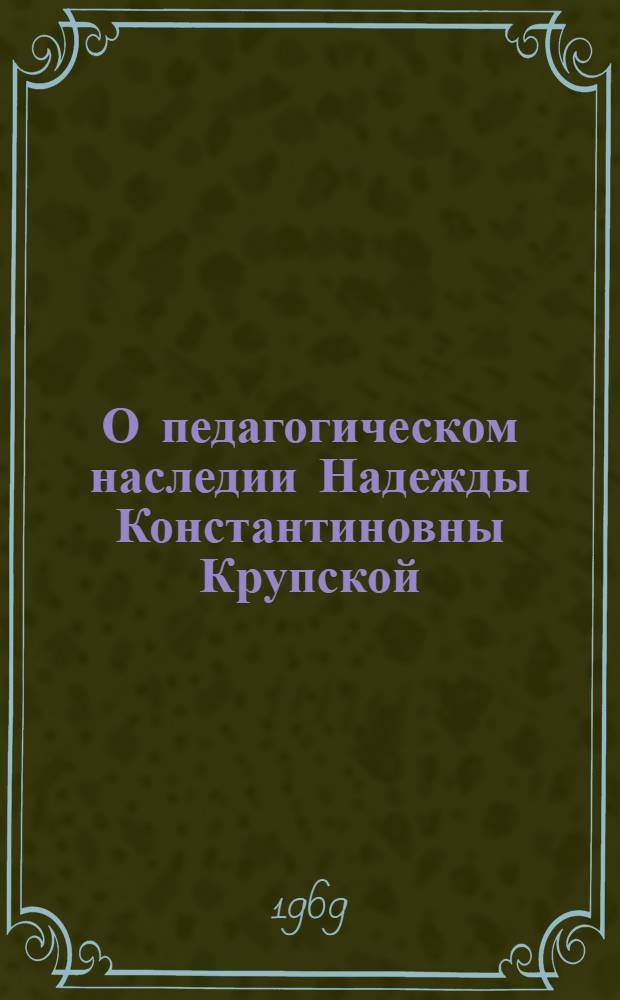 О педагогическом наследии Надежды Константиновны Крупской : (К 100-летию со дня рождения) : Сборник статей