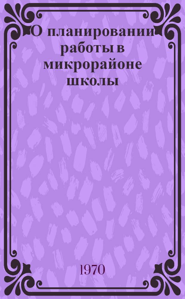 О планировании работы в микрорайоне школы : Метод. рекомендации по материалам, представл. на гор. пед. чтения 1970 г