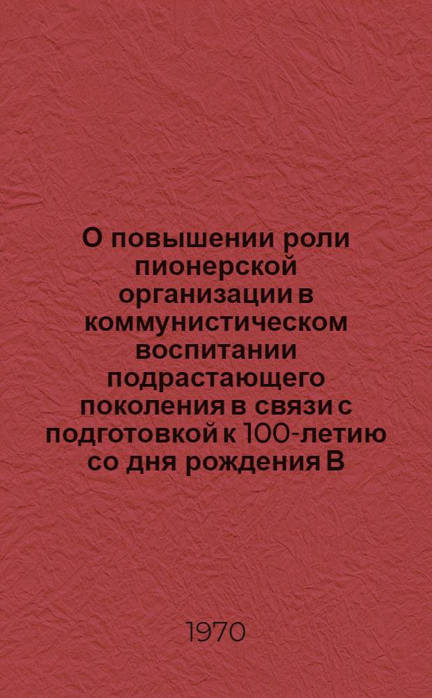 О повышении роли пионерской организации в коммунистическом воспитании подрастающего поколения в связи с подготовкой к 100-летию со дня рождения В.И. Ленина : (Материалы обл. науч.-практ. конференции). 30 июня - 1 июля 1969 г