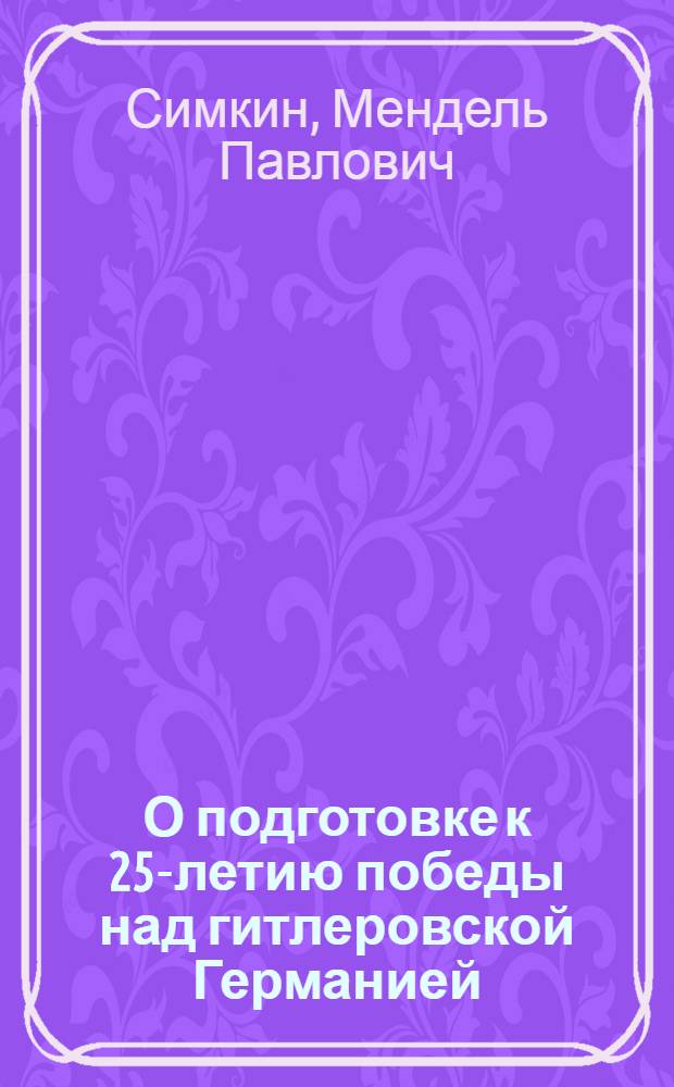 О подготовке к 25-летию победы над гитлеровской Германией : (Краткое информ. письмо для краевед. и ист. музеев)