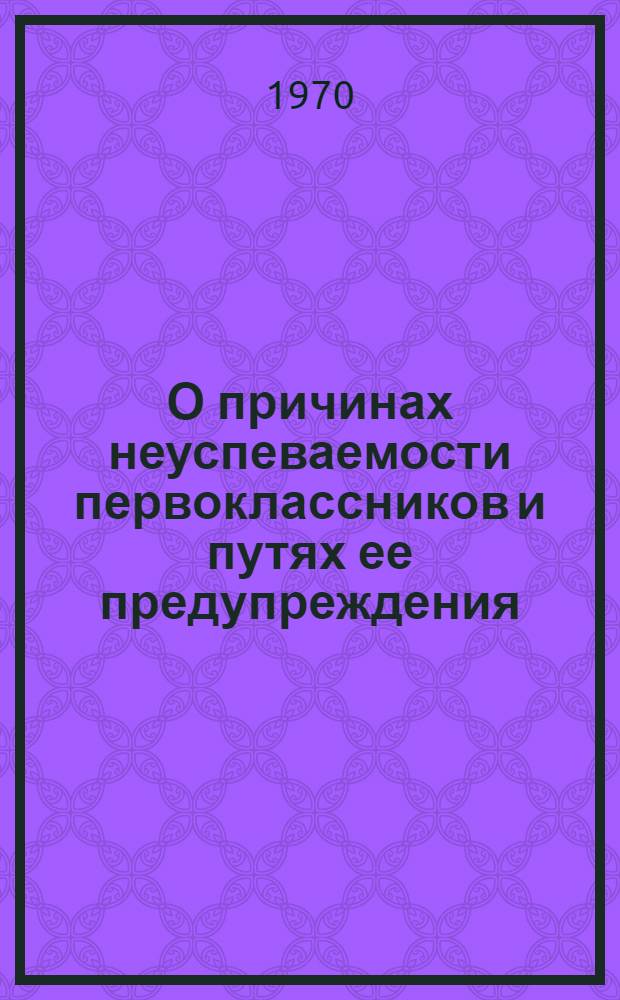 О причинах неуспеваемости первоклассников и путях ее предупреждения : (Доклады науч.-практ. конференции)