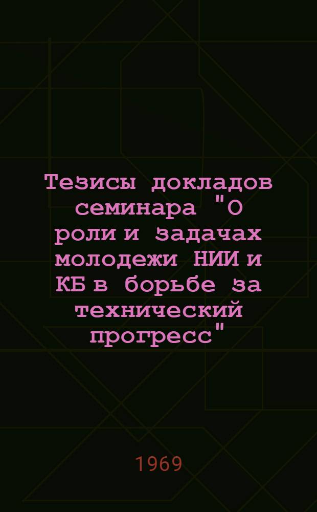 Тезисы докладов семинара "О роли и задачах молодежи НИИ и КБ в борьбе за технический прогресс". 9-10 июля 1969 г.