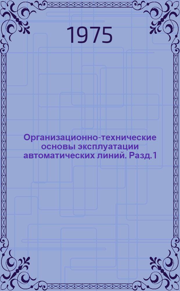 Организационно-технические основы эксплуатации автоматических линий. Разд. 1 : Общие технические условия на проектирование, изготовление, испытание и эксплуатацию автоматических линий