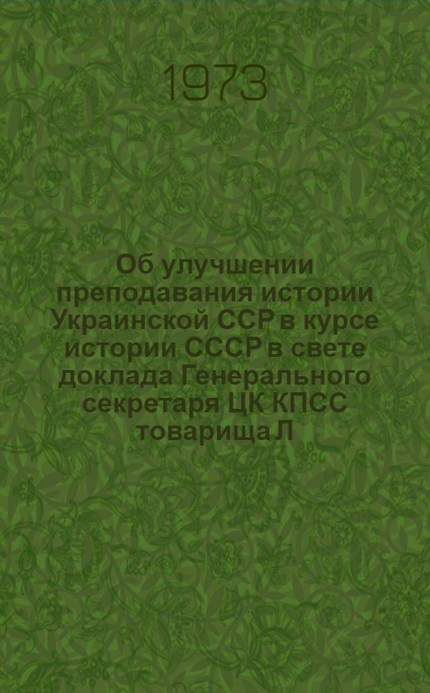 Об улучшении преподавания истории Украинской ССР в курсе истории СССР в свете доклада Генерального секретаря ЦК КПСС товарища Л.И. Брежнева "О пятидесятилетии Союза Советских Социалистических Республик" : Метод. письмо : Пер. с укр.