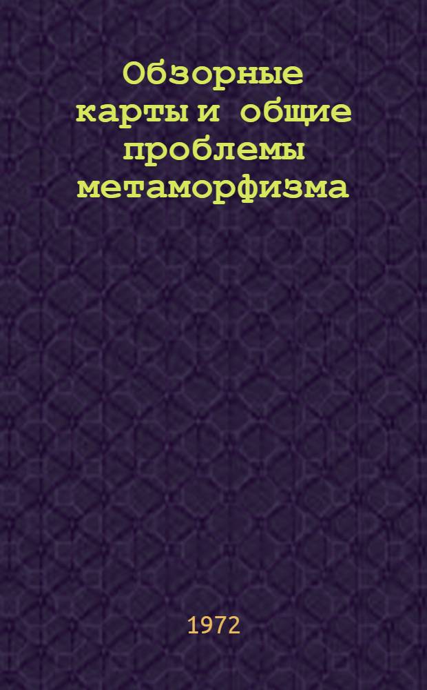 Обзорные карты и общие проблемы метаморфизма : Труды всесоюз. симпозиума. 25-29 окт. 1971 г
