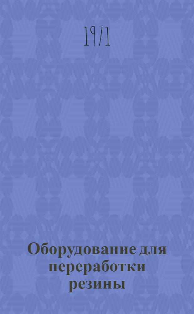 Оборудование для переработки резины : Каталог. Ч. 1 : Срок ввода в действие 1/VII 1972 года