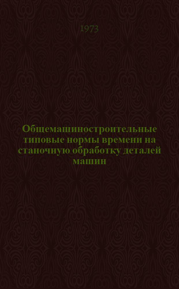 Общемашиностроительные типовые нормы времени на станочную обработку деталей машин : Утв. 12 IX 1972 г