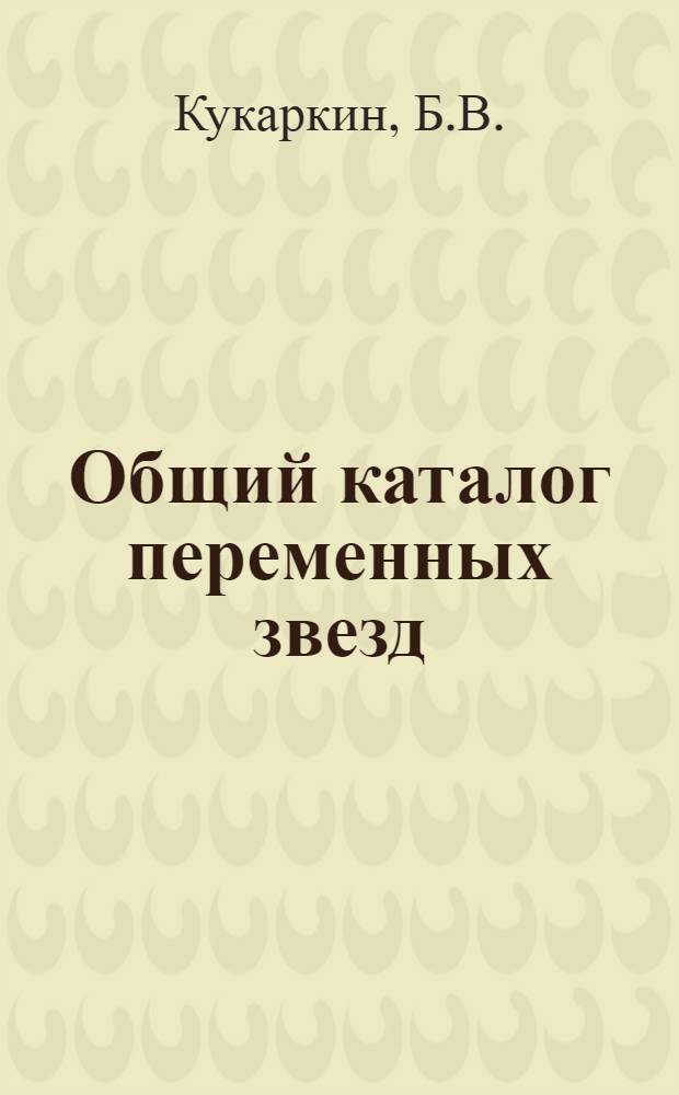 Общий каталог переменных звезд : [В 2 т.]. Доп. 3... : ... содержащее сведения о 699 переменных звездах, обозначенных в 1974-1975 гг., и уточнение сведения о 3923 ранее обозначенных переменных звезд