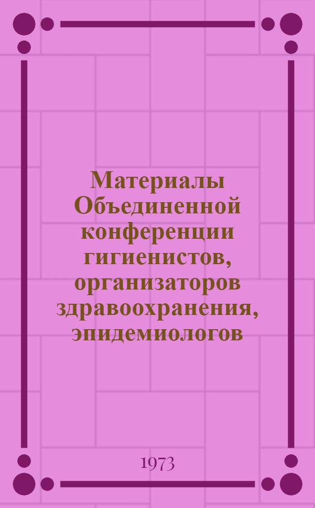 Материалы Объединенной конференции гигиенистов, организаторов здравоохранения, эпидемиологов, микробиологов и инфекционистов Молдавской ССР. Т. 1 : Вопросы гигиены и организации здравоохранения