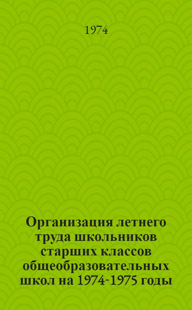 Организация летнего труда школьников старших классов общеобразовательных школ на 1974-1975 годы : Инструктивные указания : Утв. Гл. гос. сан. инспекцией 30/I 1974 г.