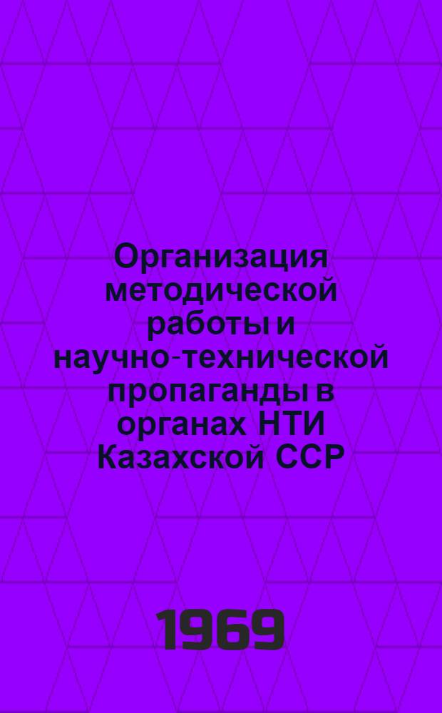 Организация методической работы и научно-технической пропаганды в органах НТИ Казахской ССР : (Материалы респ. семинара). 25-27 сент. 1968 г.