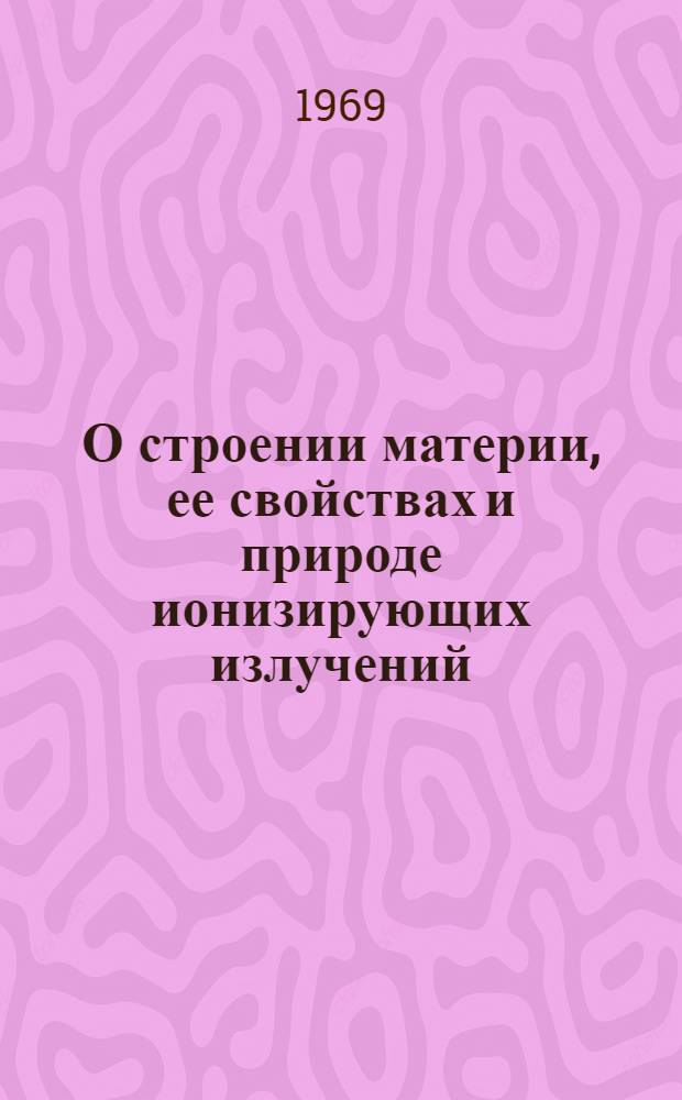О строении материи, ее свойствах и природе ионизирующих излучений : (Учеб.-метод. пособие)