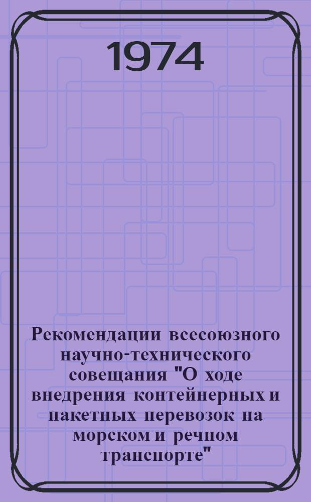 Рекомендации всесоюзного научно-технического совещания "О ходе внедрения контейнерных и пакетных перевозок на морском и речном транспорте". 26-28 сент. 1973 г., Рига