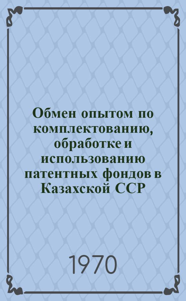 Обмен опытом по комплектованию, обработке и использованию патентных фондов в Казахской ССР : Тезисы докладов семинара
