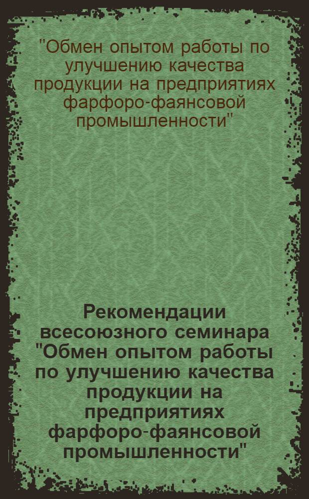 Рекомендации всесоюзного семинара "Обмен опытом работы по улучшению качества продукции на предприятиях фарфоро-фаянсовой промышленности". [18-20 июня 1974 г.]