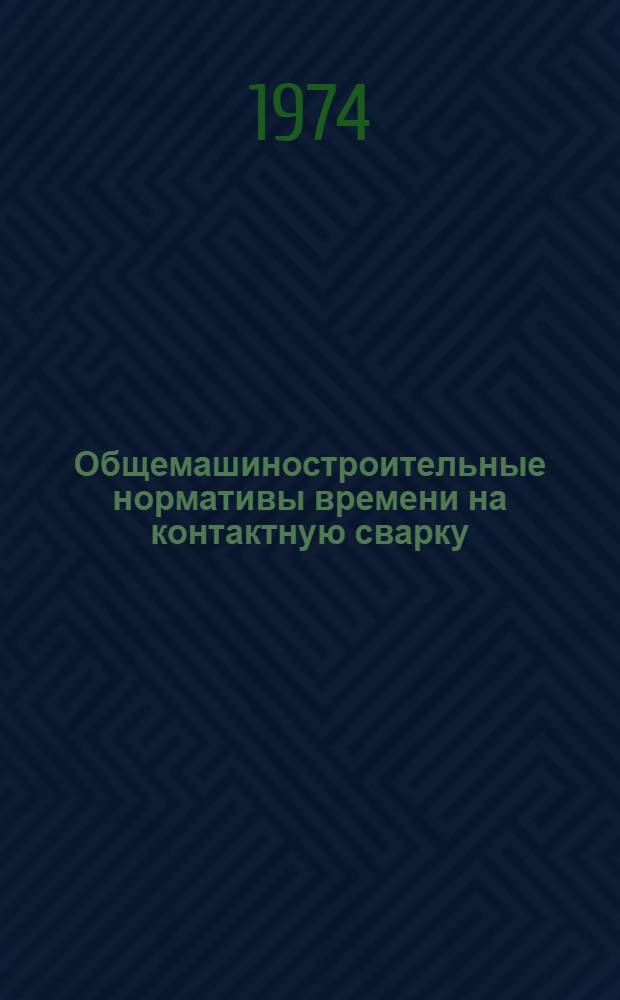Общемашиностроительные нормативы времени на контактную сварку : Массовое, крупносерийное, серийное и мелкосерийное производство