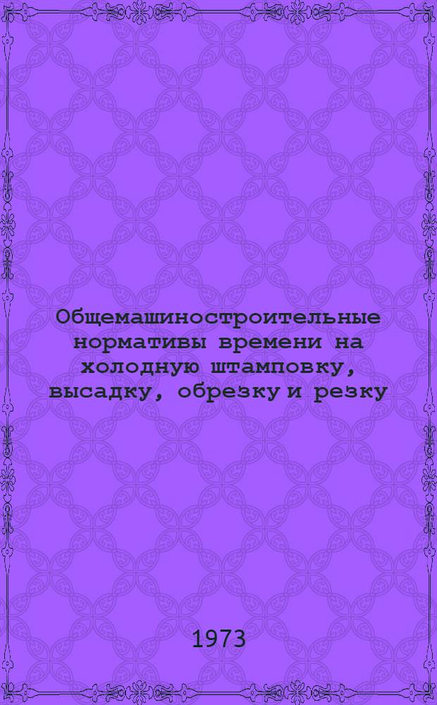 Общемашиностроительные нормативы времени на холодную штамповку, высадку, обрезку и резку : Массовое, крупносерийное, серийное и мелкосерийное производство
