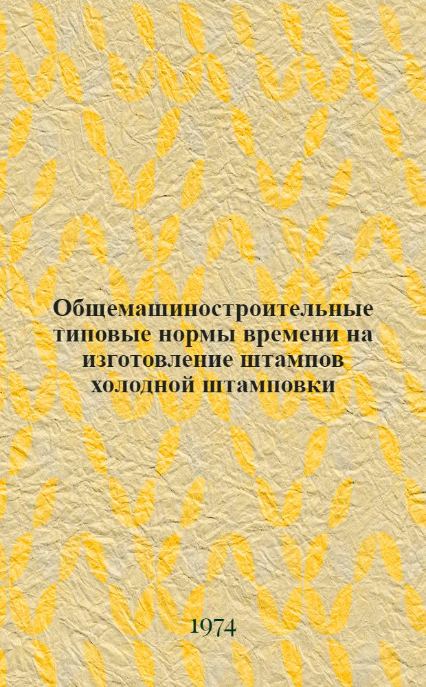 Общемашиностроительные типовые нормы времени на изготовление штампов холодной штамповки : Утв. 14/IV 1971 г.