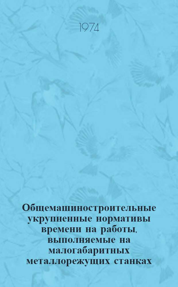 Общемашиностроительные укрупненные нормативы времени на работы, выполняемые на малогабаритных металлорежущих станках : (Серийное и мелкосерийное производство)