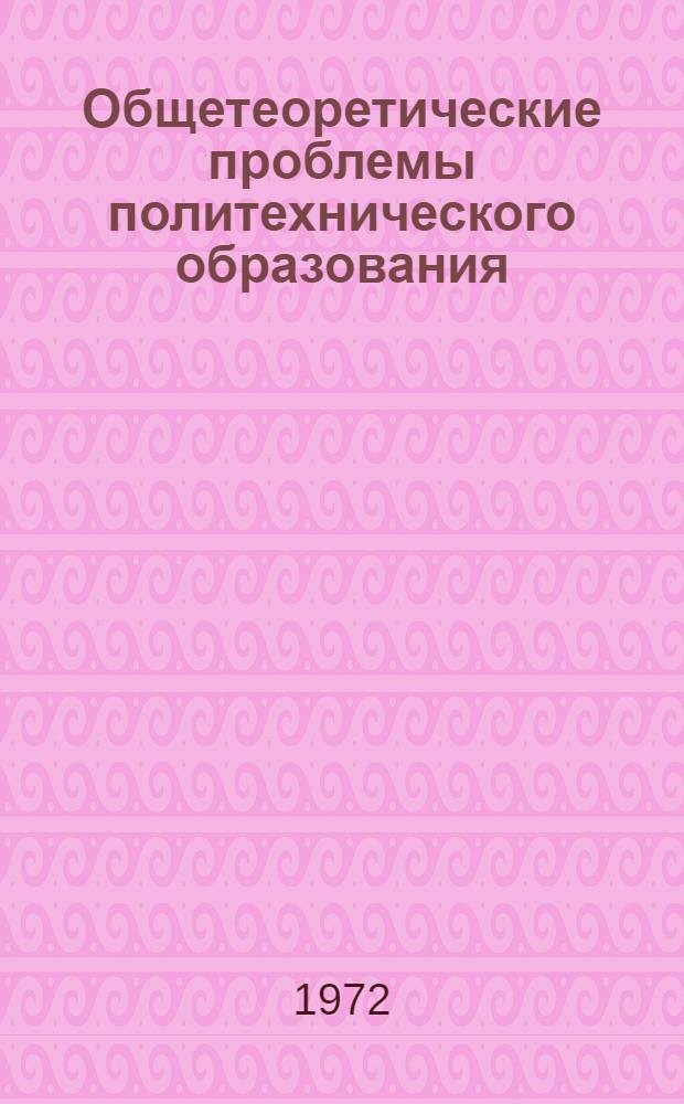 Общетеоретические проблемы политехнического образования : Тезисы докл. к Всерос. науч.-практ. конф. по актуальным проблемам теории и практики политехн. образования в сов. школе. Март 1972