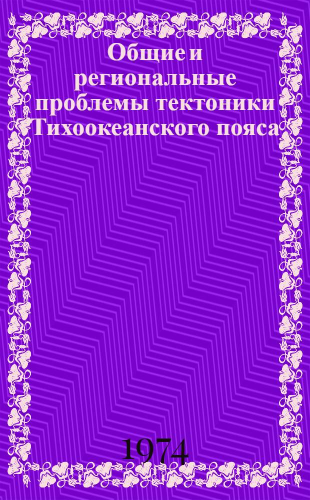 Общие и региональные проблемы тектоники Тихоокеанского пояса : Материалы Совещ. по тектонике Тихоокеанского пояса. Москва, янв., 1973 г
