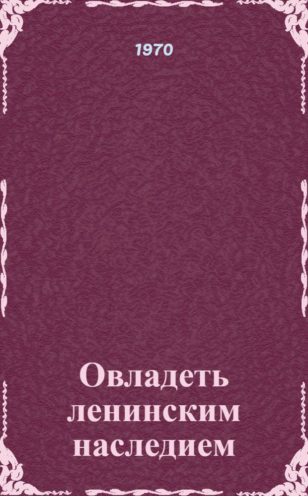 Овладеть ленинским наследием : Материалы гор. и обл. метод. конференции пропагандистов Ленинграда и Ленингр. обл