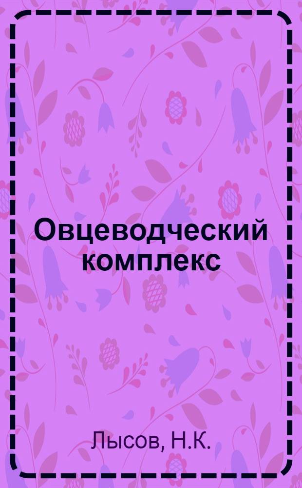 Овцеводческий комплекс : (Опыт работы племзавода "Гашунский" и совхоза им. Ленина Зимовников. р-на)