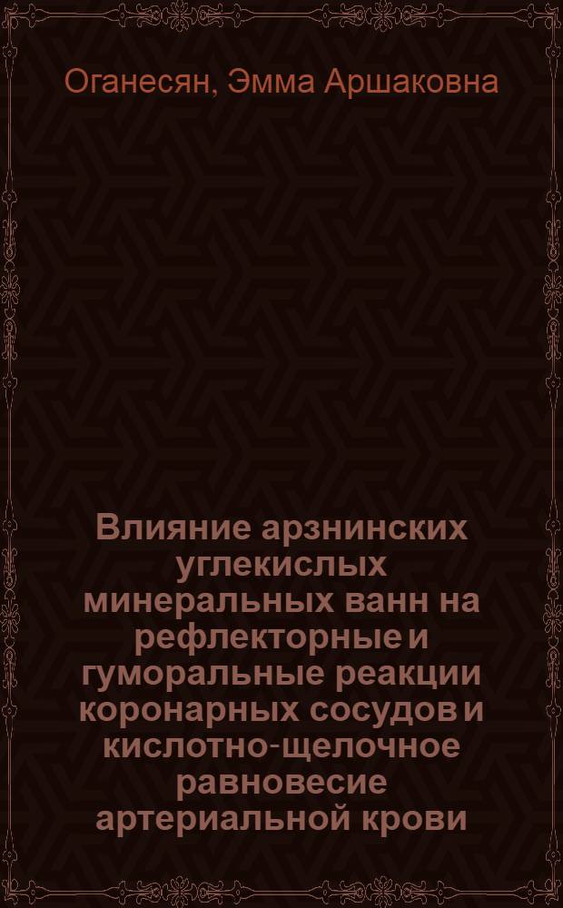 Влияние арзнинских углекислых минеральных ванн на рефлекторные и гуморальные реакции коронарных сосудов и кислотно-щелочное равновесие артериальной крови : (Эксперим. исследование) : Автореф. дис. на соиск. учен. степени канд. мед. наук : (14.00.34)