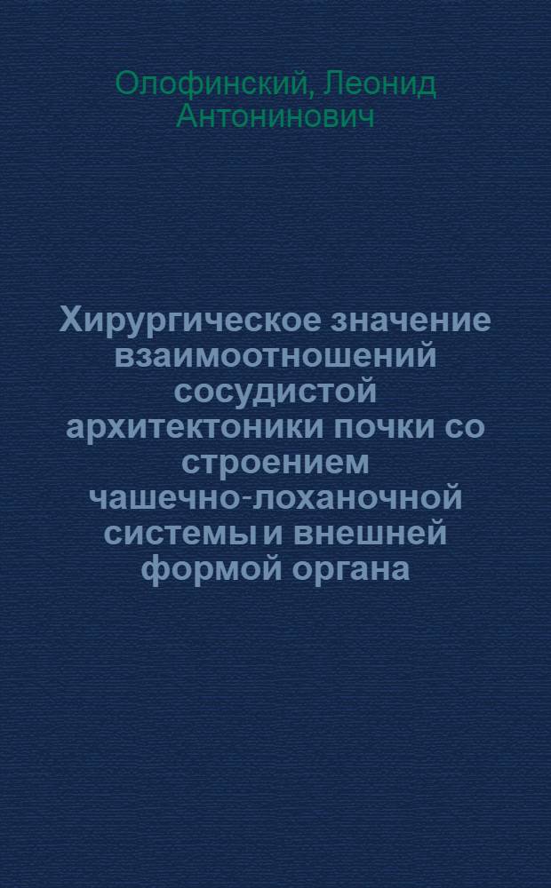 Хирургическое значение взаимоотношений сосудистой архитектоники почки со строением чашечно-лоханочной системы и внешней формой органа : Автореф. дис. на соискание учен. степени канд. мед. наук : (777)