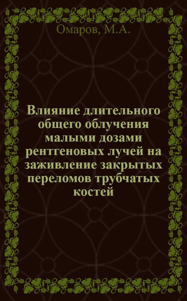 Влияние длительного общего облучения малыми дозами рентгеновых лучей на заживление закрытых переломов трубчатых костей : Автореф. дис. на соискание учен. степени канд. мед. наук : (768)