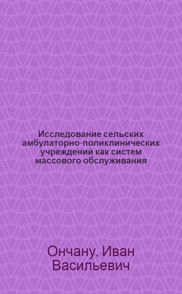 Исследование сельских амбулаторно-поликлинических учреждений как систем массового обслуживания : Автореф. дис. на соиск. учен. степени канд. мед. наук : (00.33)
