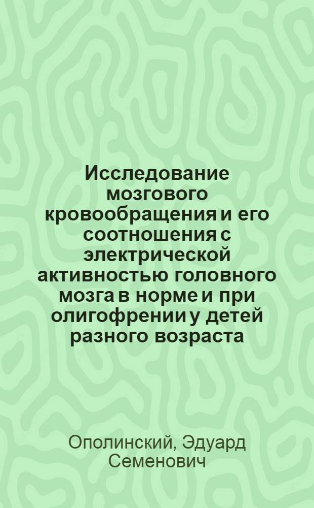 Исследование мозгового кровообращения и его соотношения с электрической активностью головного мозга в норме и при олигофрении у детей разного возраста : Автореф. дис. на соиск. учен. степени канд. мед. наук : (03.00.13)