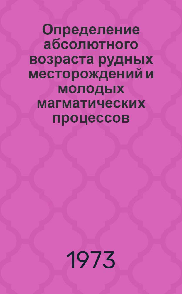 Определение абсолютного возраста рудных месторождений и молодых магматических процессов : (Тезисы докл. XVIII сессии)