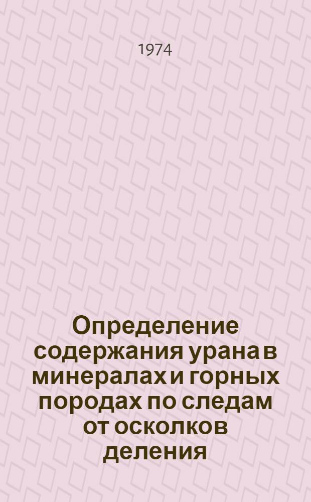 Определение содержания урана в минералах и горных породах по следам от осколков деления : Инструкция : Введ. в действие с 1/VIII 1972 г.