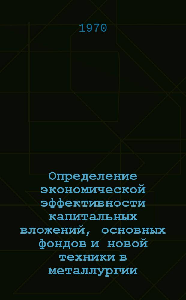 Определение экономической эффективности капитальных вложений, основных фондов и новой техники в металлургии : (Метод. положения)